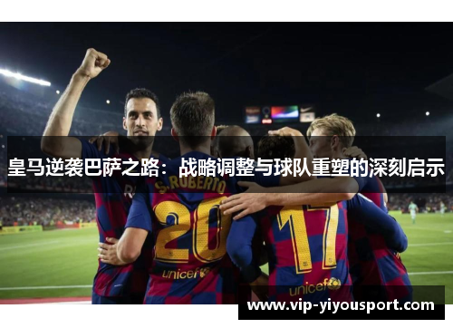 皇马逆袭巴萨之路：战略调整与球队重塑的深刻启示