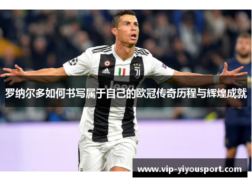罗纳尔多如何书写属于自己的欧冠传奇历程与辉煌成就