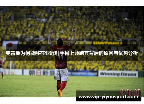 克雷桑为何能够在亚冠射手榜上领跑其背后的原因与优势分析
