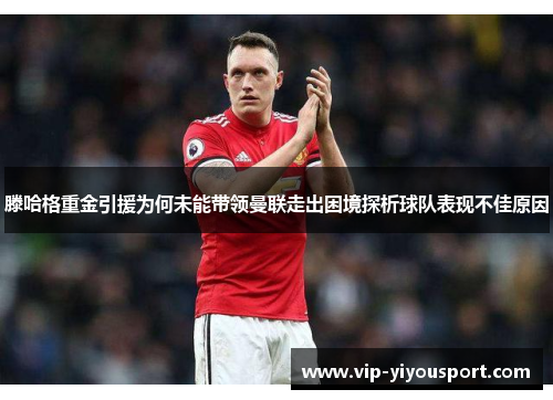 滕哈格重金引援为何未能带领曼联走出困境探析球队表现不佳原因