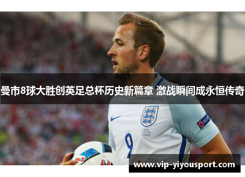 曼市8球大胜创英足总杯历史新篇章 激战瞬间成永恒传奇