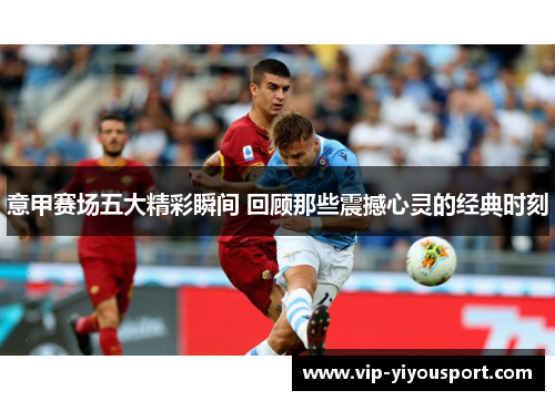 意甲赛场五大精彩瞬间 回顾那些震撼心灵的经典时刻