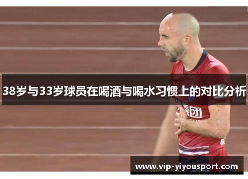 38岁与33岁球员在喝酒与喝水习惯上的对比分析