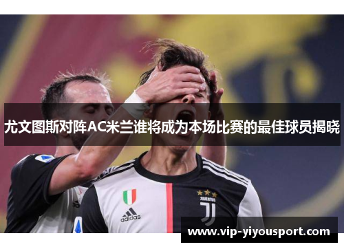 尤文图斯对阵AC米兰谁将成为本场比赛的最佳球员揭晓
