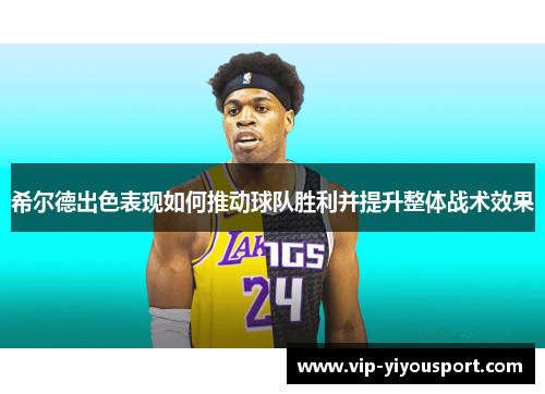 希尔德出色表现如何推动球队胜利并提升整体战术效果