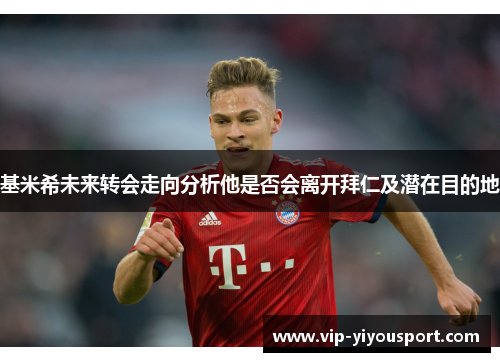 基米希未来转会走向分析他是否会离开拜仁及潜在目的地