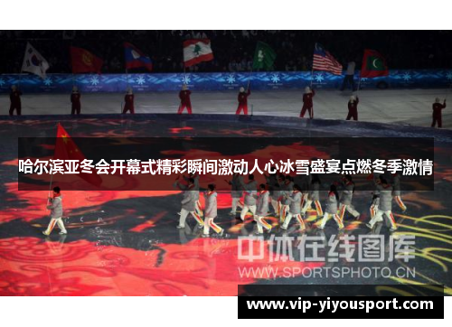 哈尔滨亚冬会开幕式精彩瞬间激动人心冰雪盛宴点燃冬季激情