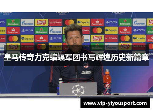 皇马传奇力克蝙蝠军团书写辉煌历史新篇章