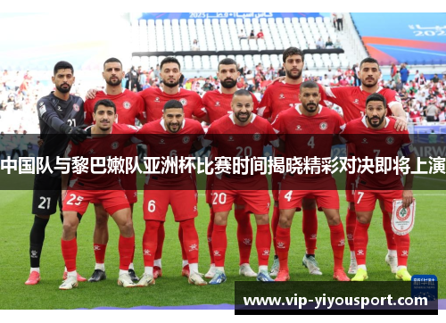 中国队与黎巴嫩队亚洲杯比赛时间揭晓精彩对决即将上演