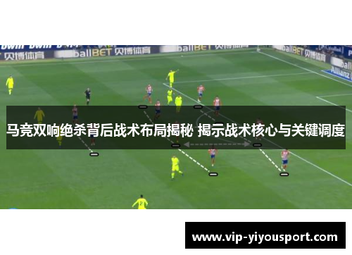马竞双响绝杀背后战术布局揭秘 揭示战术核心与关键调度