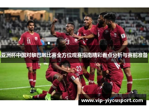 亚洲杯中国对黎巴嫩比赛全方位观赛指南精彩看点分析与赛前准备