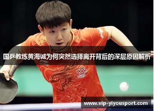 国乒教练黄海诚为何突然选择离开背后的深层原因解析