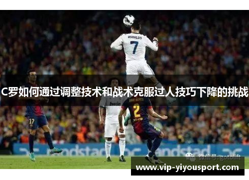 C罗如何通过调整技术和战术克服过人技巧下降的挑战