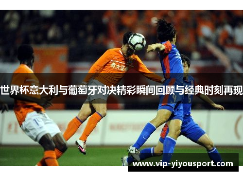 世界杯意大利与葡萄牙对决精彩瞬间回顾与经典时刻再现