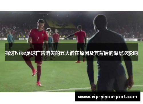 探讨Nike足球广告消失的五大潜在原因及其背后的深层次影响