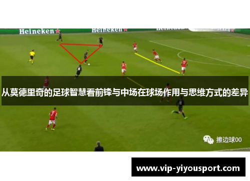 从莫德里奇的足球智慧看前锋与中场在球场作用与思维方式的差异