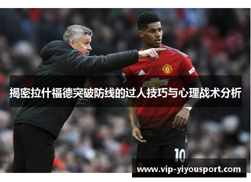 揭密拉什福德突破防线的过人技巧与心理战术分析