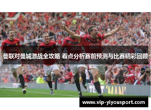 曼联对曼城激战全攻略 看点分析赛前预测与比赛精彩回顾
