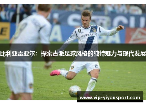 比利亚雷亚尔：探索古派足球风格的独特魅力与现代发展