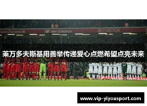 莱万多夫斯基用善举传递爱心点燃希望点亮未来