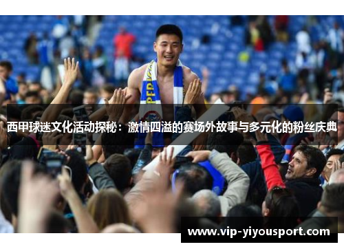 西甲球迷文化活动探秘：激情四溢的赛场外故事与多元化的粉丝庆典
